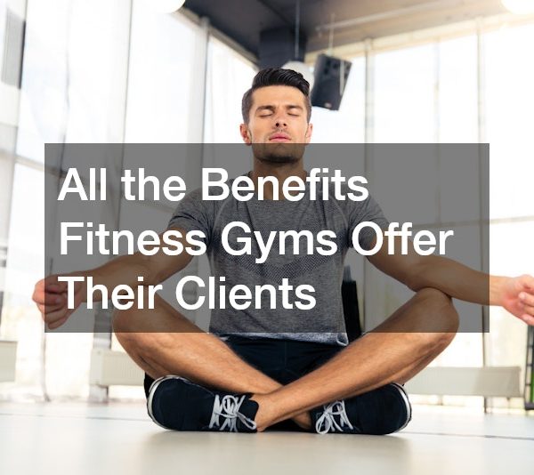 All the Benefits Fitness Gyms Offer Their Clients